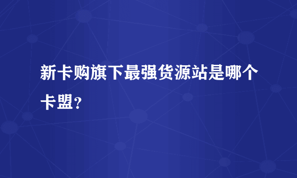 新卡购旗下最强货源站是哪个卡盟？