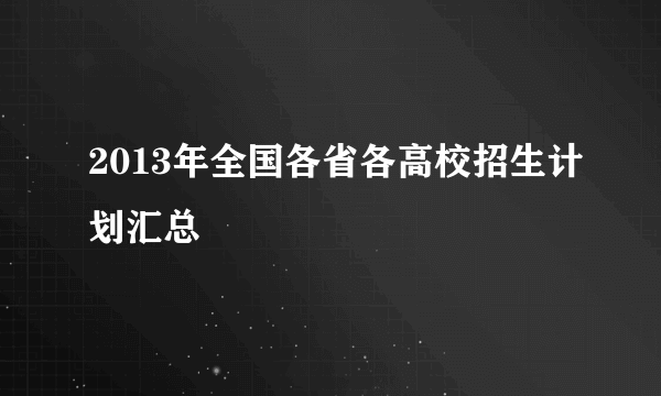 2013年全国各省各高校招生计划汇总