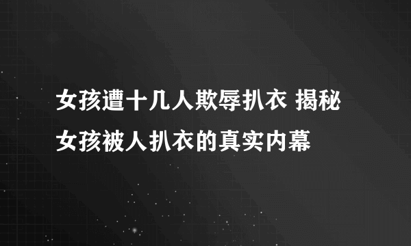 女孩遭十几人欺辱扒衣 揭秘女孩被人扒衣的真实内幕