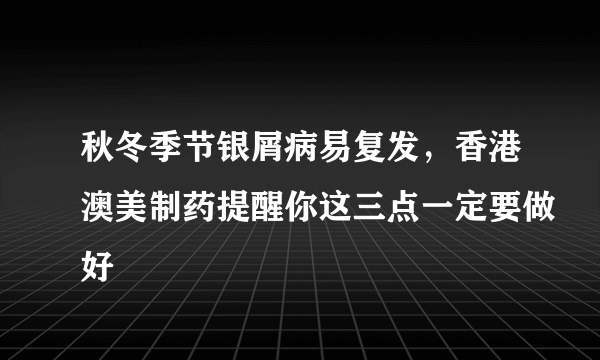 秋冬季节银屑病易复发，香港澳美制药提醒你这三点一定要做好