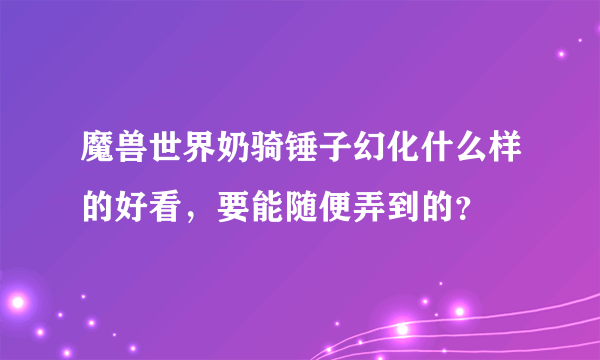 魔兽世界奶骑锤子幻化什么样的好看，要能随便弄到的？