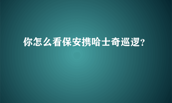 你怎么看保安携哈士奇巡逻？