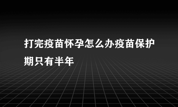 打完疫苗怀孕怎么办疫苗保护期只有半年