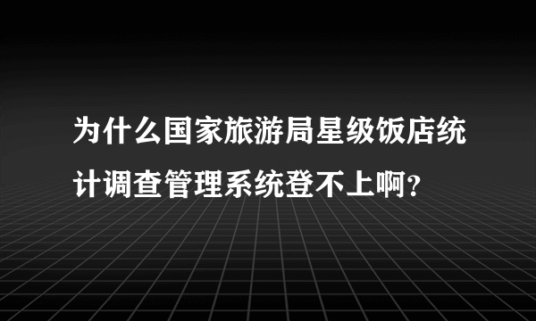 为什么国家旅游局星级饭店统计调查管理系统登不上啊？