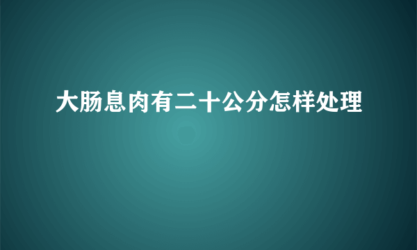 大肠息肉有二十公分怎样处理