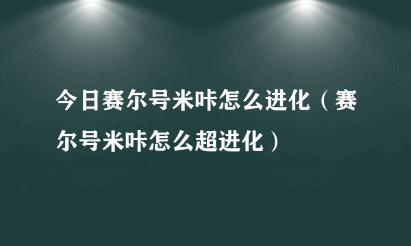 今日赛尔号米咔怎么进化（赛尔号米咔怎么超进化）