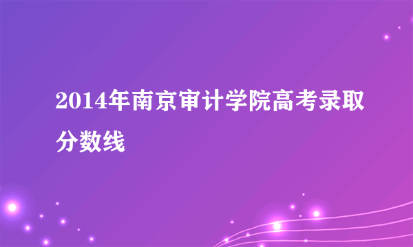 2014年南京审计学院高考录取分数线