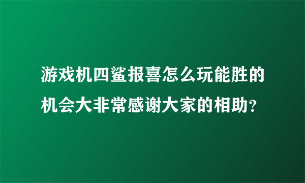 游戏机四鲨报喜怎么玩能胜的机会大非常感谢大家的相助？