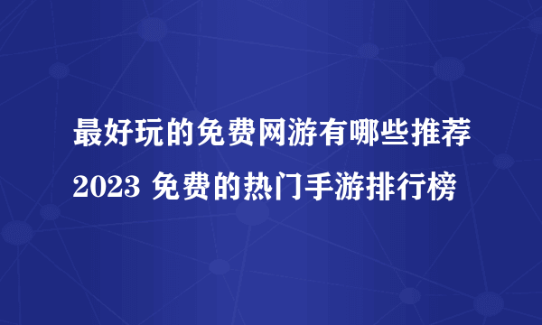 最好玩的免费网游有哪些推荐2023 免费的热门手游排行榜