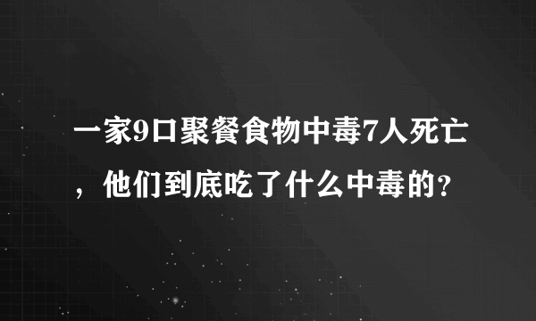 一家9口聚餐食物中毒7人死亡，他们到底吃了什么中毒的？