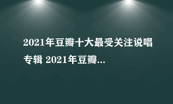 2021年豆瓣十大最受关注说唱专辑 2021年豆瓣十大说唱专辑排行榜