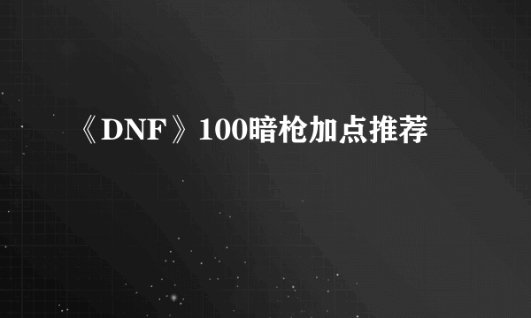 《DNF》100暗枪加点推荐