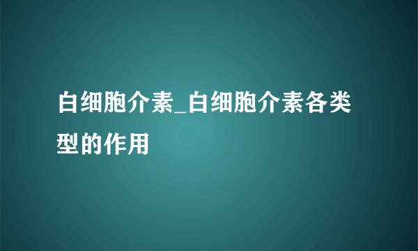 白细胞介素_白细胞介素各类型的作用