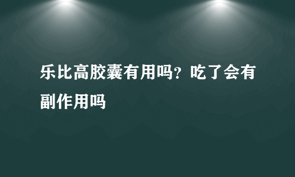 乐比高胶囊有用吗？吃了会有副作用吗