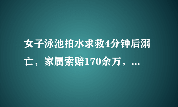 女子泳池拍水求救4分钟后溺亡，家属索赔170余万，你觉得合理么？