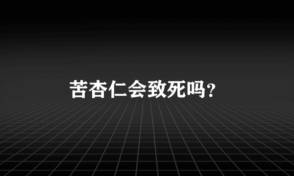 苦杏仁会致死吗？