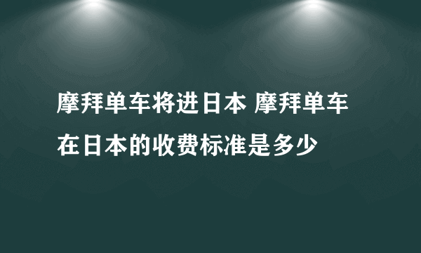 摩拜单车将进日本 摩拜单车在日本的收费标准是多少