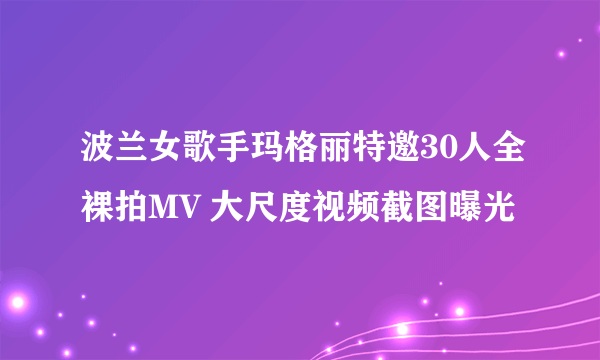 波兰女歌手玛格丽特邀30人全裸拍MV 大尺度视频截图曝光