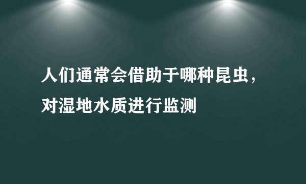 人们通常会借助于哪种昆虫，对湿地水质进行监测