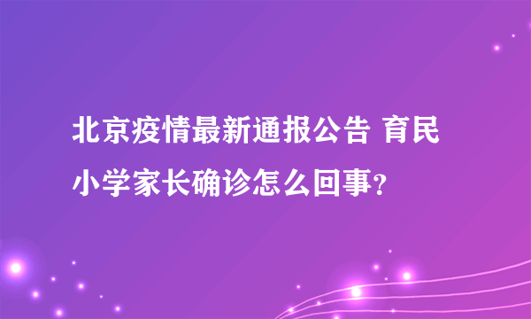 北京疫情最新通报公告 育民小学家长确诊怎么回事？