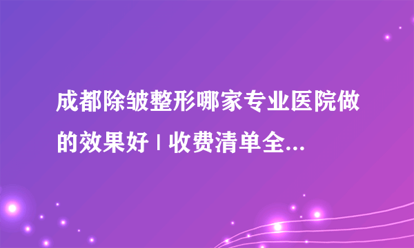 成都除皱整形哪家专业医院做的效果好 | 收费清单全公开_怎样去脖子上的皱纹？