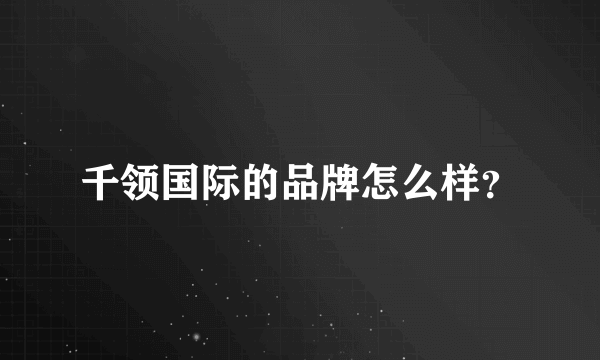 千领国际的品牌怎么样？