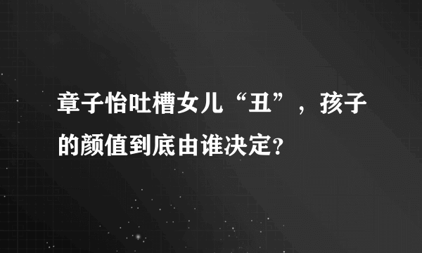 章子怡吐槽女儿“丑”，孩子的颜值到底由谁决定？