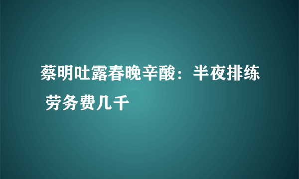 蔡明吐露春晚辛酸：半夜排练 劳务费几千