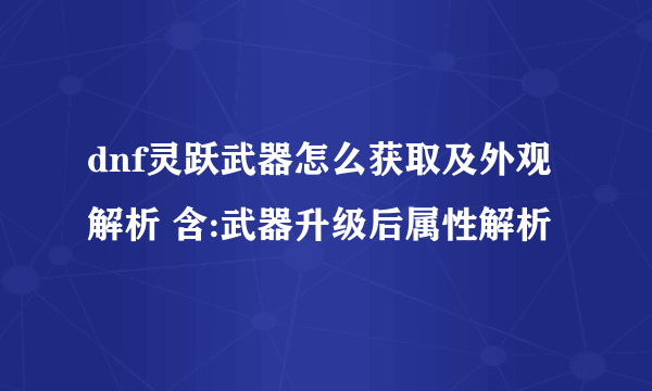 dnf灵跃武器怎么获取及外观解析 含:武器升级后属性解析