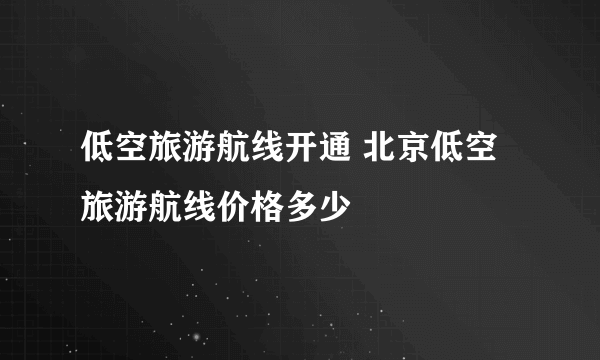 低空旅游航线开通 北京低空旅游航线价格多少