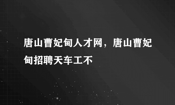 唐山曹妃甸人才网，唐山曹妃甸招聘天车工不