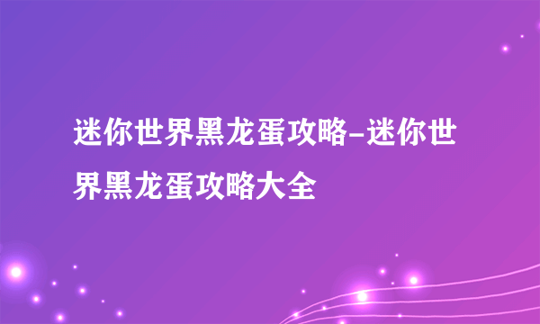 迷你世界黑龙蛋攻略-迷你世界黑龙蛋攻略大全