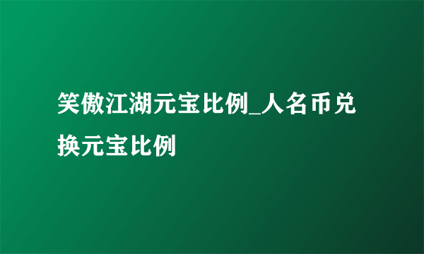 笑傲江湖元宝比例_人名币兑换元宝比例