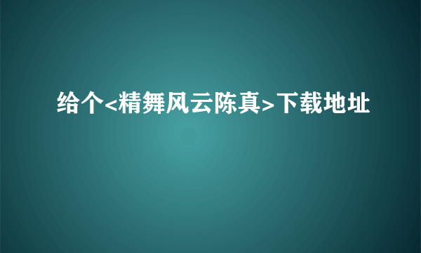 给个<精舞风云陈真>下载地址