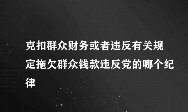 克扣群众财务或者违反有关规定拖欠群众钱款违反党的哪个纪律