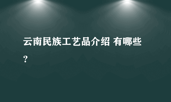 云南民族工艺品介绍 有哪些？