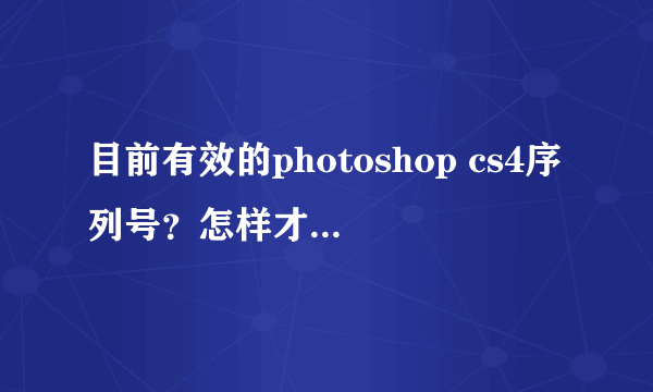 目前有效的photoshop cs4序列号？怎样才能永久使用？