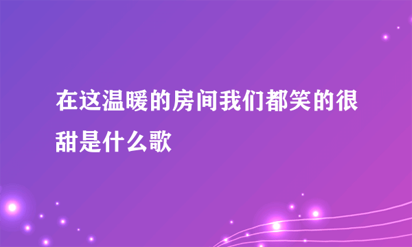 在这温暖的房间我们都笑的很甜是什么歌