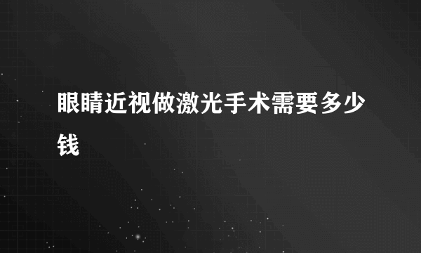 眼睛近视做激光手术需要多少钱