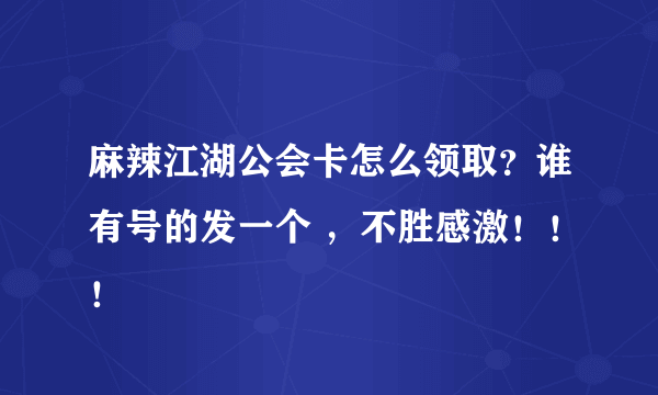 麻辣江湖公会卡怎么领取？谁有号的发一个 ，不胜感激！！！