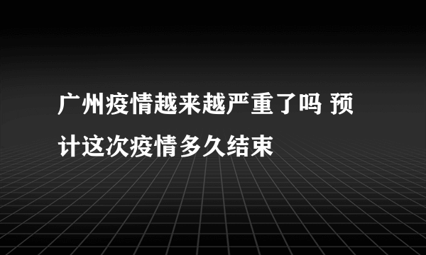 广州疫情越来越严重了吗 预计这次疫情多久结束