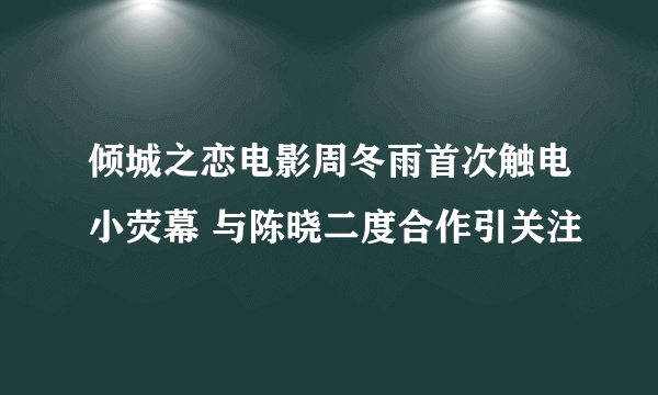 倾城之恋电影周冬雨首次触电小荧幕 与陈晓二度合作引关注