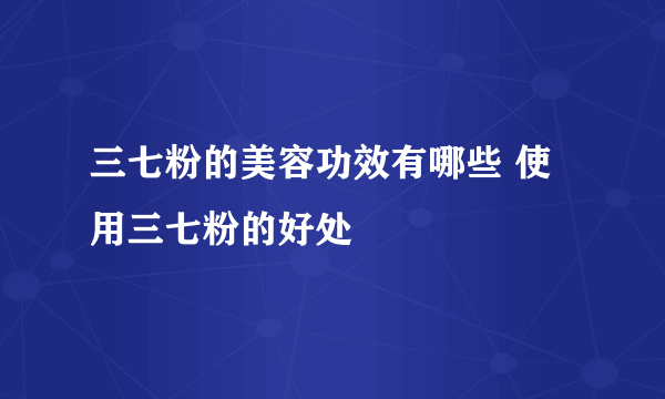 三七粉的美容功效有哪些 使用三七粉的好处