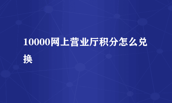 10000网上营业厅积分怎么兑换