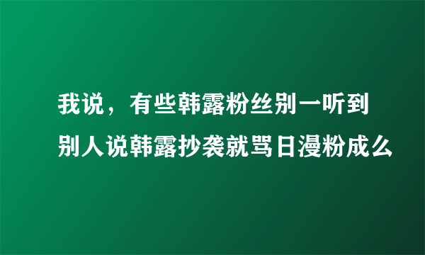 我说，有些韩露粉丝别一听到别人说韩露抄袭就骂日漫粉成么