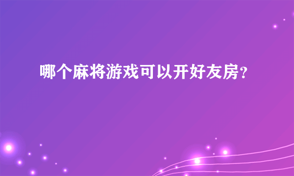 哪个麻将游戏可以开好友房？