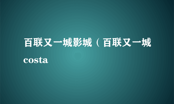 百联又一城影城（百联又一城costa