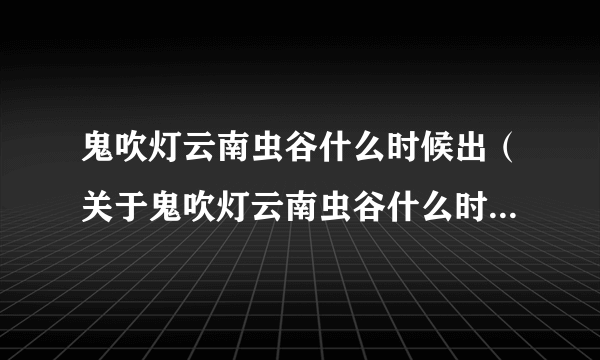 鬼吹灯云南虫谷什么时候出（关于鬼吹灯云南虫谷什么时候出的简介）