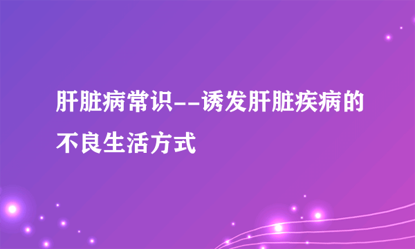 肝脏病常识--诱发肝脏疾病的不良生活方式