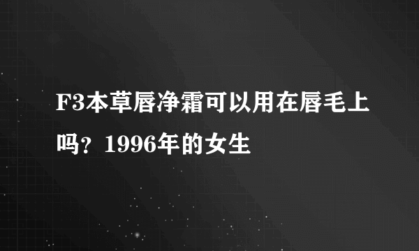 F3本草唇净霜可以用在唇毛上吗？1996年的女生